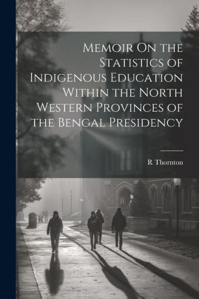 Memoir On The Statistics Of Indigenous Education Within The North Western Provinces Of The Bengal Presidency