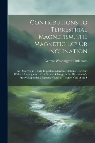 Contributions To Terrestrial Magnetism, The Magnetic Dip Or Inclination: As Observed At Thirty Important Maritime Stations, Together With An ... Magnetic Needle At Twenty-Nine Of The S