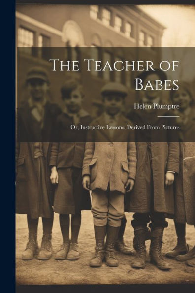 The Teacher Of Babes: Or, Instructive Lessons, Derived From Pictures