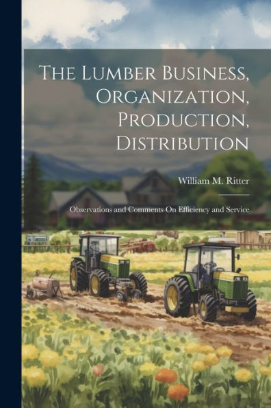 The Lumber Business, Organization, Production, Distribution: Observations And Comments On Efficiency And Service