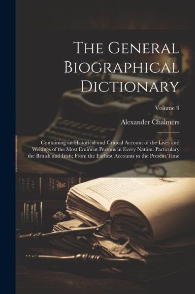 The General Biographical Dictionary: Containing An Historical And Critical Account Of The Lives And Writings Of The Most Eminent Persons In Every ... Accounts To The Present Time; Volume 9