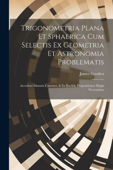 Trigonometria Plana Et Sphaerica Cum Selectis Ex Geometria Et Astronomia Problematis: Accedunt Sinuum Canones, & Ex Euclide Propositiones Magis Necessariae (Latin Edition)