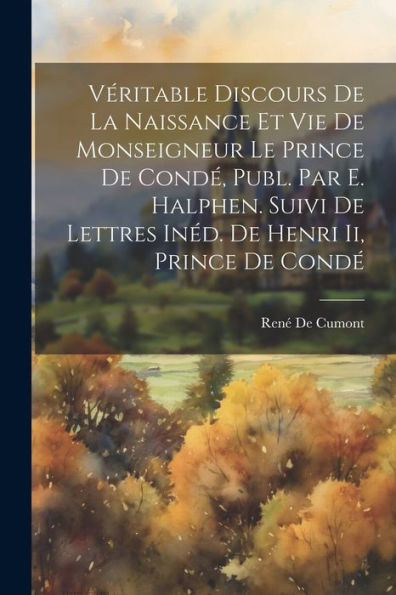 Véritable Discours De La Naissance Et Vie De Monseigneur Le Prince De Condé, Publ. Par E. Halphen. Suivi De Lettres Inéd. De Henri Ii, Prince De Condé (French Edition)