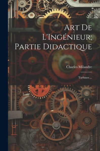 Art De L'Ingénieur; Partie Didactique: Turbines ... (French Edition)