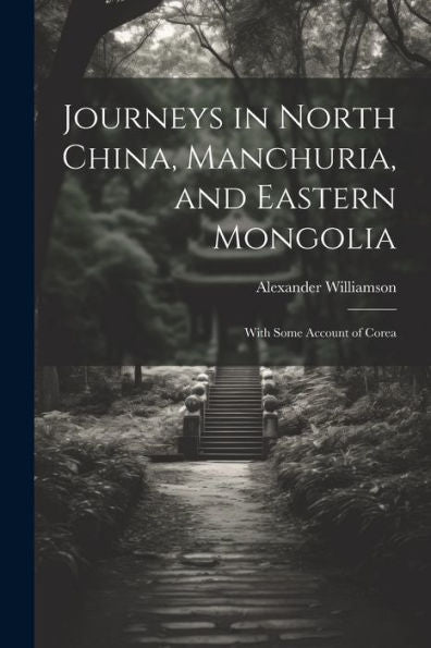 Journeys In North China, Manchuria, And Eastern Mongolia: With Some Account Of Corea