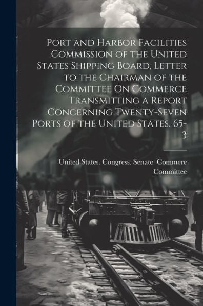 Port And Harbor Facilities Commission Of The United States Shipping Board, Letter To The Chairman Of The Committee On Commerce Transmitting A Report ... Twenty-Seven Ports Of The United States. 65-3