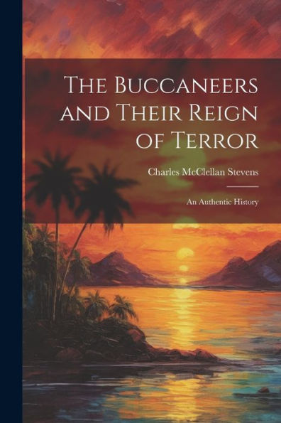 The Buccaneers And Their Reign Of Terror: An Authentic History