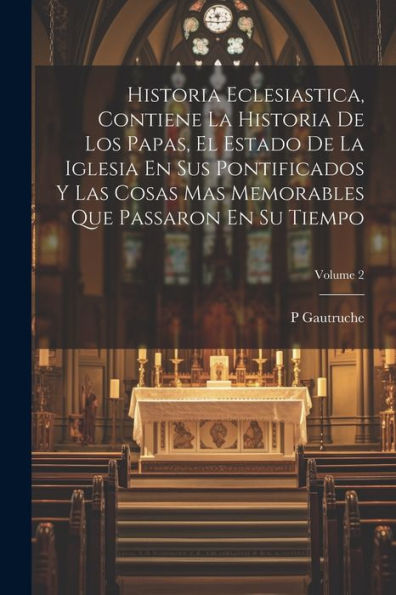 Historia Eclesiastica, Contiene La Historia De Los Papas, El Estado De La Iglesia En Sus Pontificados Y Las Cosas Mas Memorables Que Passaron En Su Tiempo; Volume 2