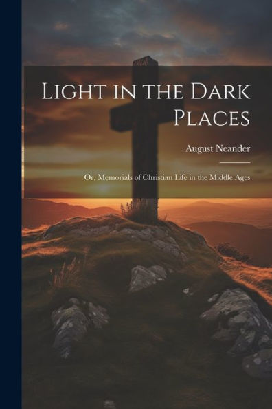 Light In The Dark Places: Or, Memorials Of Christian Life In The Middle Ages