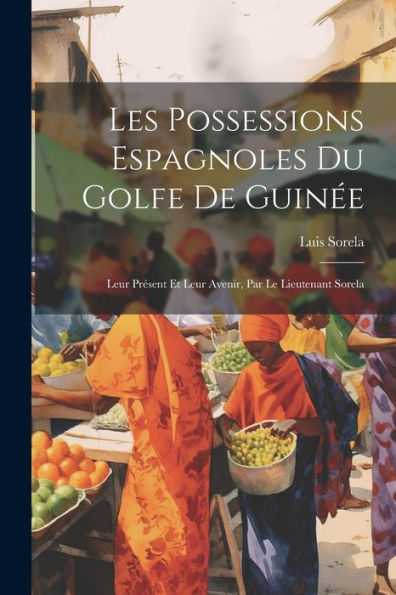 Les Possessions Espagnoles Du Golfe De Guinée: Leur Présent Et Leur Avenir, Par Le Lieutenant Sorela (French Edition)
