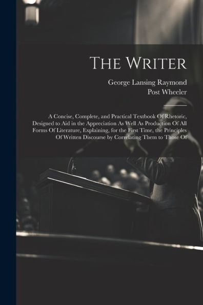The Writer: A Concise, Complete, And Practical Textbook Of Rhetoric, Designed To Aid In The Appreciation As Well As Production Of All Forms Of ... Discourse By Correlating Them To Those Of