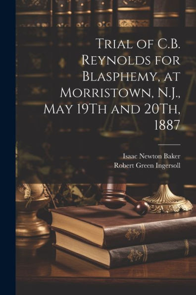 Trial Of C.B. Reynolds For Blasphemy, At Morristown, N.J., May 19Th And 20Th, 1887