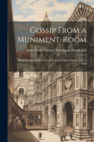 Gossip From A Muniment-Room: Being Passages In The Lives Of Anne And Mary Fitton, 1574 To 1618