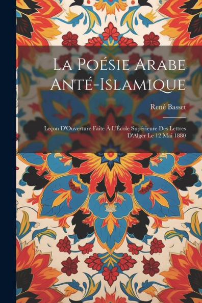 La Poésie Arabe Anté-Islamique: Leçon D'Ouverture Faite À L'École Supérieure Des Lettres D'Alger Le 12 Mai 1880 (French Edition)