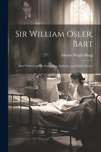 Sir William Osler, Bart: Brief Tributes To His Personality, Influence And Public Service