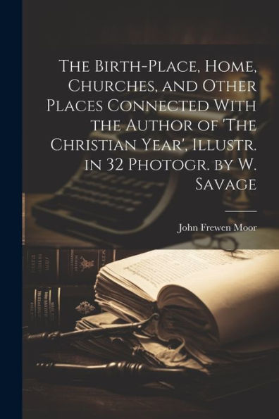 The Birth-Place, Home, Churches, And Other Places Connected With The Author Of 'The Christian Year', Illustr. In 32 Photogr. By W. Savage