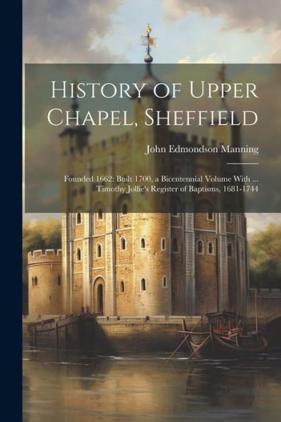 History Of Upper Chapel, Sheffield: Founded 1662: Built 1700, A Bicentennial Volume With ... Timothy Jollie's Register Of Baptisms, 1681-1744