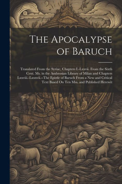 The Apocalypse Of Baruch: Translated From The Syriac, Chapters I.-Lxxvii. From The Sixth Cent. Ms. In The Ambrosian Library Of Milan And Chapters ... Text Based On Ten Mss. And Published Herewit