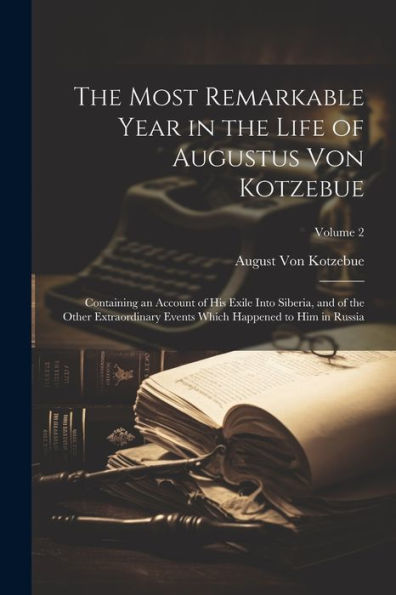 The Most Remarkable Year In The Life Of Augustus Von Kotzebue: Containing An Account Of His Exile Into Siberia, And Of The Other Extraordinary Events Which Happened To Him In Russia; Volume 2