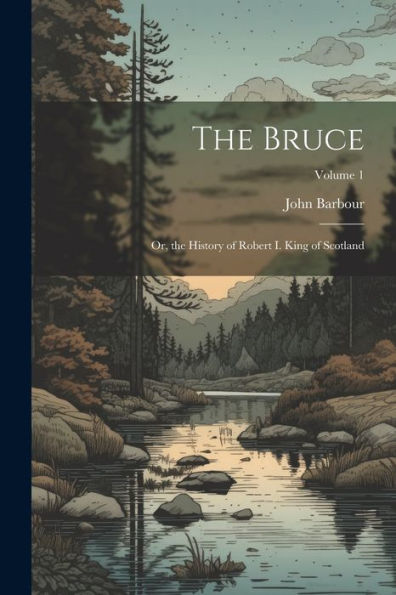 The Bruce: Or, The History Of Robert I. King Of Scotland; Volume 1