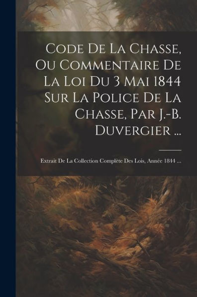 Code De La Chasse, Ou Commentaire De La Loi Du 3 Mai 1844 Sur La Police De La Chasse, Par J.-B. Duvergier ...: Extrait De La Collection Complète Des Lois, Année 1844 ... (French Edition)