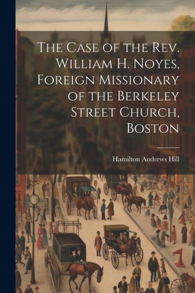 The Case Of The Rev. William H. Noyes, Foreign Missionary Of The Berkeley Street Church, Boston