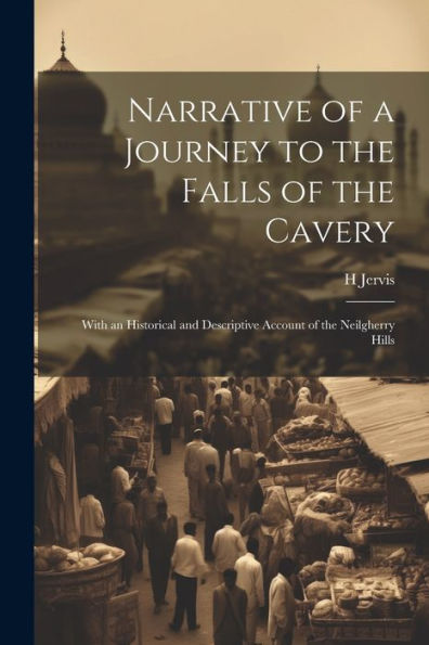 Narrative Of A Journey To The Falls Of The Cavery: With An Historical And Descriptive Account Of The Neilgherry Hills