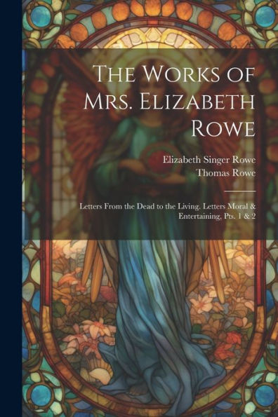 The Works Of Mrs. Elizabeth Rowe: Letters From The Dead To The Living. Letters Moral & Entertaining, Pts. 1 & 2