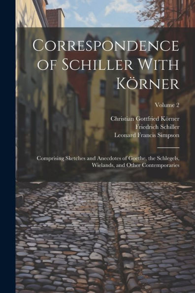 Correspondence Of Schiller With Körner: Comprising Sketches And Anecdotes Of Goethe, The Schlegels, Wielands, And Other Contemporaries; Volume 2