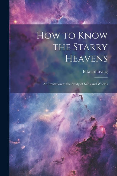 How To Know The Starry Heavens: An Invitation To The Study Of Suns And Worlds