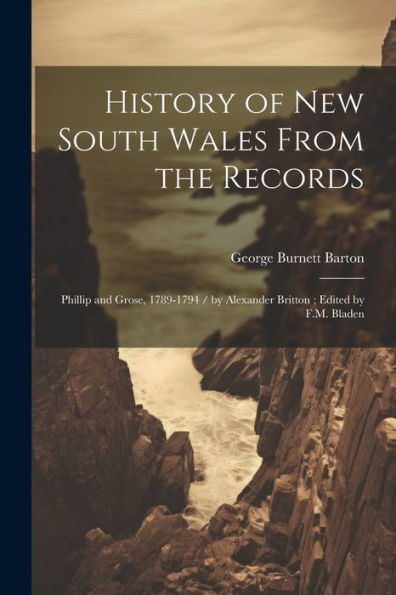 History Of New South Wales From The Records: Phillip And Grose, 1789-1794 / By Alexander Britton; Edited By F.M. Bladen