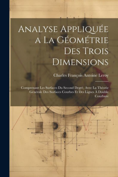 Analyse Appliquée A La Géométrie Des Trois Dimensions: Comprenant Les Surfaces Du Second Degrè, Avec La Théorie Générale Des Surfaces Courbes Et Des Lignes À Double Courbure (French Edition)