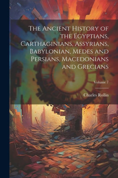 The Ancient History Of The Egyptians, Carthaginians, Assyrians, Babylonian, Medes And Persians, Macedonians And Grecians; Volume 7
