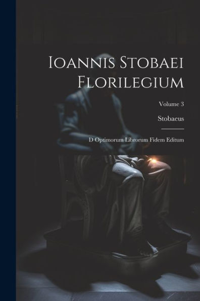 Ioannis Stobaei Florilegium: D Optimorum Librorum Fidem Editum; Volume 3 (Greek Edition)
