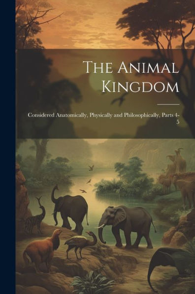 The Animal Kingdom: Considered Anatomically, Physically And Philosophically, Parts 4-5