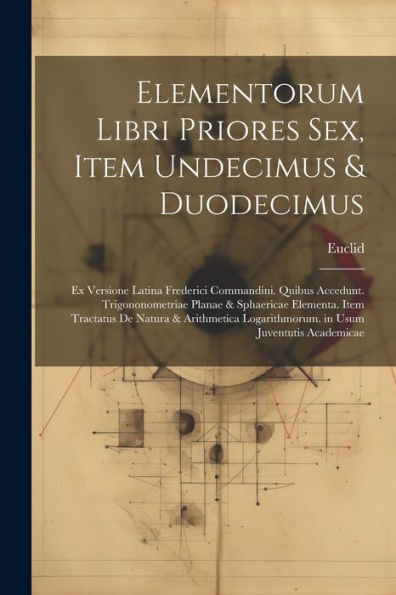 Elementorum Libri Priores Sex, Item Undecimus & Duodecimus: Ex Versione Latina Frederici Commandini. Quibus Accedunt. Trigononometriae Planae & ... Usum Juventutis Academicae (Italian Edition)