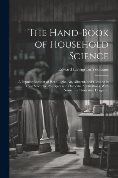 The Hand-Book Of Household Science: A Popular Account Of Heat, Light, Air, Aliment, And Cleasing In Their Scientific Principles And Domestic Applications, With Numerous Illustrative Diagrams