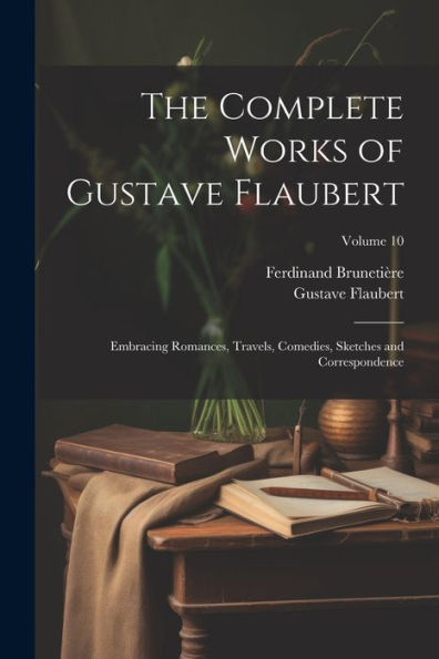 The Complete Works Of Gustave Flaubert: Embracing Romances, Travels, Comedies, Sketches And Correspondence; Volume 10