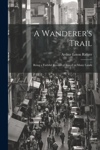 A Wanderer's Trail: Being A Faithful Record Of Travel In Many Lands