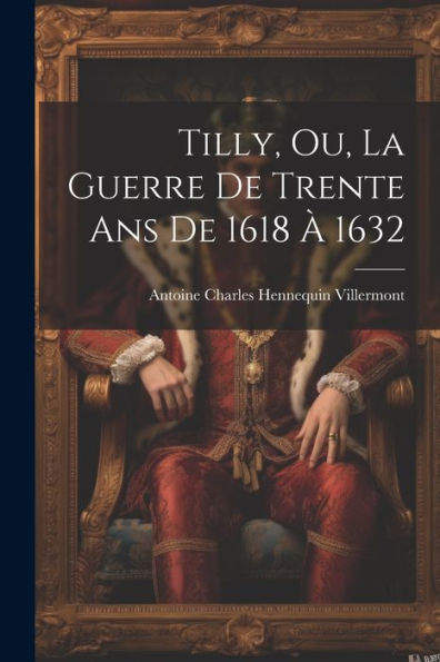 Tilly, Ou, La Guerre De Trente Ans De 1618 À 1632 (French Edition) - 9781021741196