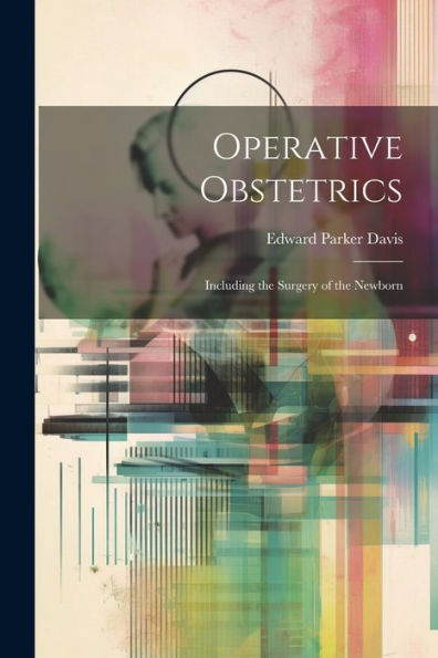 Operative Obstetrics: Including The Surgery Of The Newborn