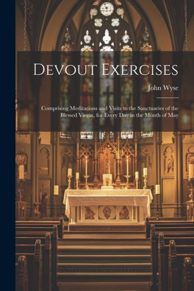 Devout Exercises: Comprising Meditations And Visits To The Sanctuaries Of The Blessed Virgin, For Every Day In The Month Of May