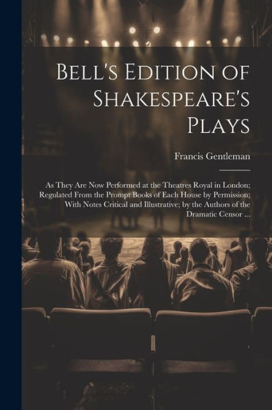 Bell's Edition Of Shakespeare's Plays: As They Are Now Performed At The Theatres Royal In London; Regulated From The Prompt Books Of Each House By ... By The Authors Of The Dramatic Censor ...