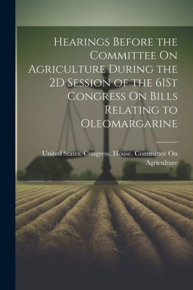 Hearings Before The Committee On Agriculture During The 2D Session Of The 61St Congress On Bills Relating To Oleomargarine