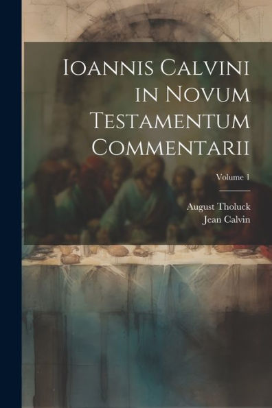 Ioannis Calvini In Novum Testamentum Commentarii; Volume 1 (Latin Edition)