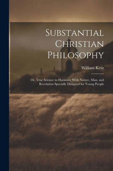 Substantial Christian Philosophy: Or, True Science In Harmony With Nature, Man, And Revelation Specially Designed For Young People