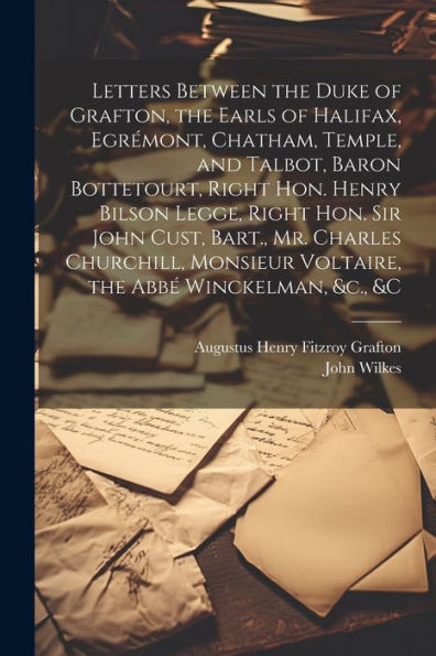 Letters Between The Duke Of Grafton, The Earls Of Halifax, Egrémont, Chatham, Temple, And Talbot, Baron Bottetourt, Right Hon. Henry Bilson Legge, ... Voltaire, The Abbé Winckelman, &C., &C