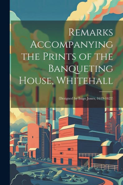 Remarks Accompanying The Prints Of The Banqueting House, Whitehall: (Designed By Inigo Jones, 1619-1622)