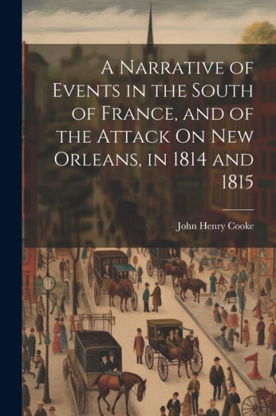 A Narrative Of Events In The South Of France, And Of The Attack On New Orleans, In 1814 And 1815