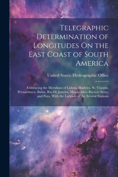 Telegraphic Determination Of Longitudes On The East Coast Of South America: Embracing The Meridians Of Lisbon, Madeira, St. Vincent, Pernambuco, ... With The Latitude Of The Several Stations